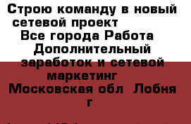 Строю команду в новый сетевой проект GREENWAY - Все города Работа » Дополнительный заработок и сетевой маркетинг   . Московская обл.,Лобня г.